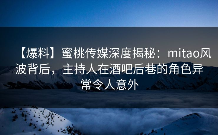 【爆料】蜜桃传媒深度揭秘:mitao风波背后,主持人在酒吧后巷的角色异常令人意外