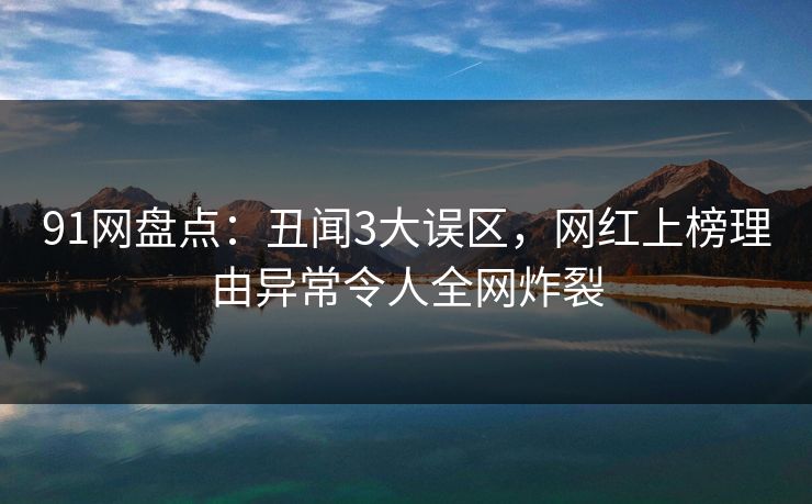 91网盘点:丑闻3大误区,网红上榜理由异常令人全网炸裂