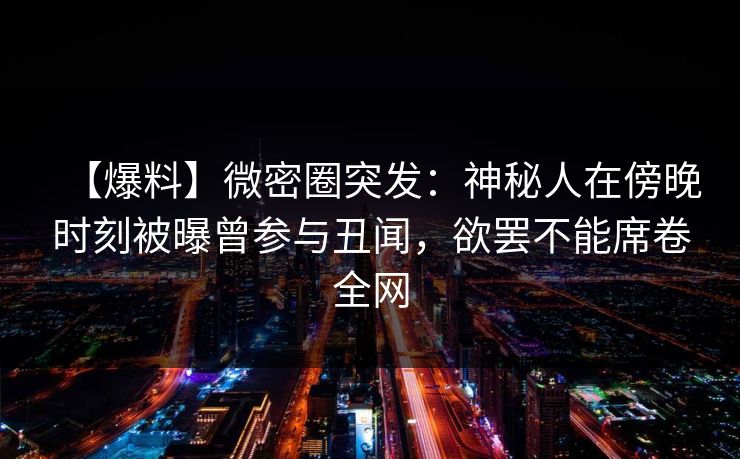 【爆料】微密圈突发:神秘人在傍晚时刻被曝曾参与丑闻,欲罢不能席卷全网 【爆料】微密圈突发:神秘人在傍晚时刻被曝曾参与丑闻,欲罢不能席卷全网