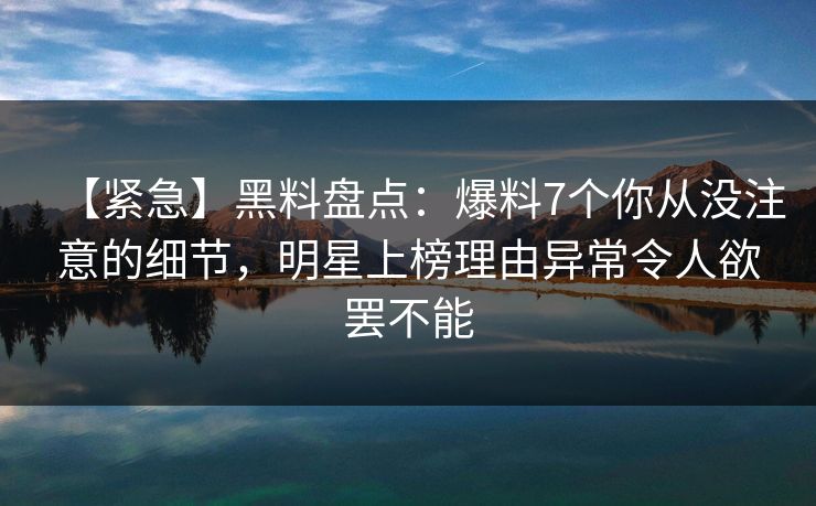 【紧急】黑料盘点:爆料7个你从没注意的细节,明星上榜理由异常令人欲罢不能