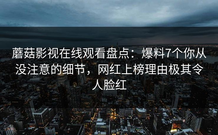 蘑菇影视在线观看盘点:爆料7个你从没注意的细节,网红上榜理由极其令人脸红