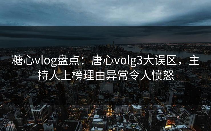 糖心vlog盘点:唐心volg3大误区,主持人上榜理由异常令人愤怒