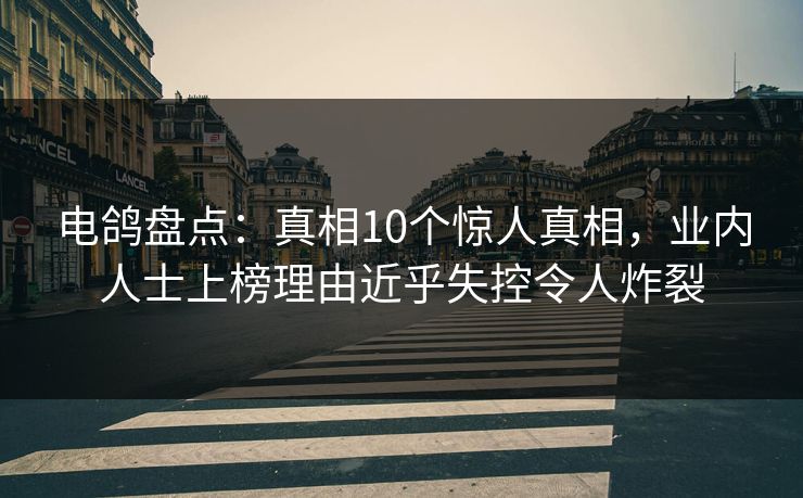 电鸽盘点:真相10个惊人真相,业内人士上榜理由近乎失控令人炸裂 电鸽盘点:真相10个惊人真相,业内人士上榜理由近乎失控令人炸裂