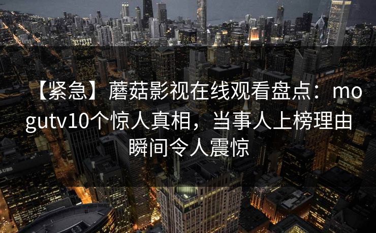 【紧急】蘑菇影视在线观看盘点：mogutv10个惊人真相，当事人上榜理由瞬间令人震惊