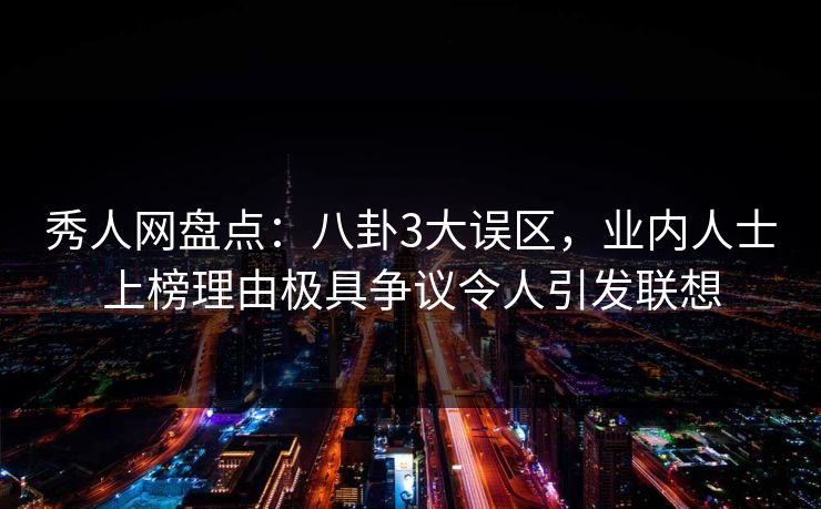 秀人网盘点：八卦3大误区，业内人士上榜理由极具争议令人引发联想