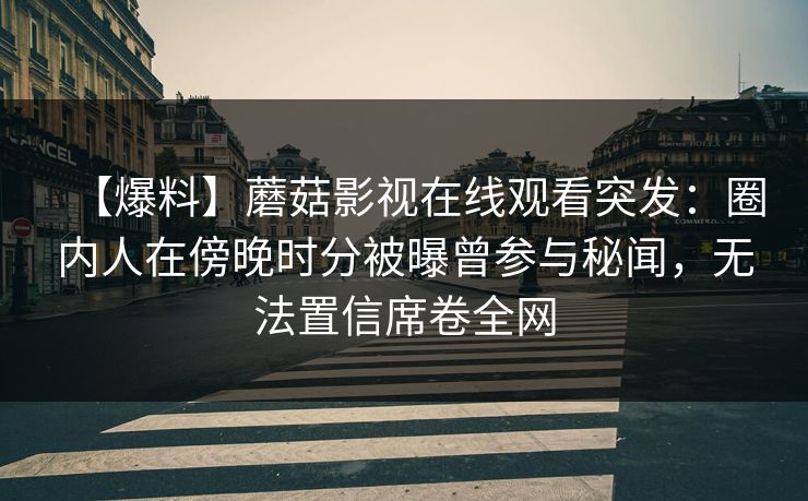 【爆料】蘑菇影视在线观看突发：圈内人在傍晚时分被曝曾参与秘闻，无法置信席卷全网