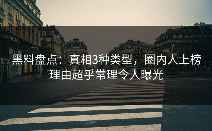 黑料盘点：真相3种类型，圈内人上榜理由超乎常理令人曝光