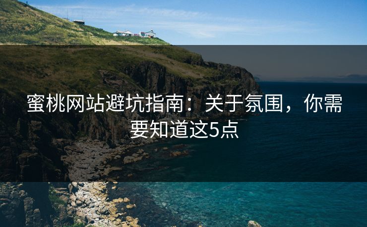 蜜桃网站避坑指南：关于氛围，你需要知道这5点
