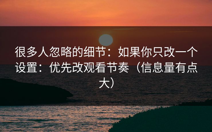 很多人忽略的细节:如果你只改一个设置:优先改观看节奏(信息量有点大) 很多人忽略的细节:如果你只改一个设置:优先改观看节奏(信息量有点大)