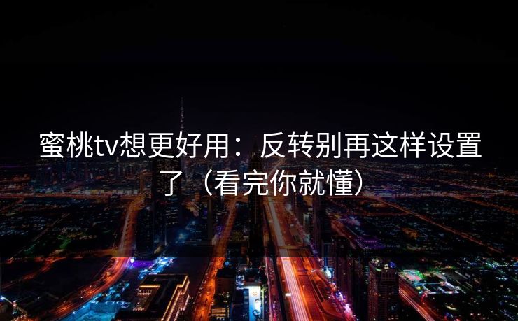 蜜桃tv想更好用：反转别再这样设置了（看完你就懂）
