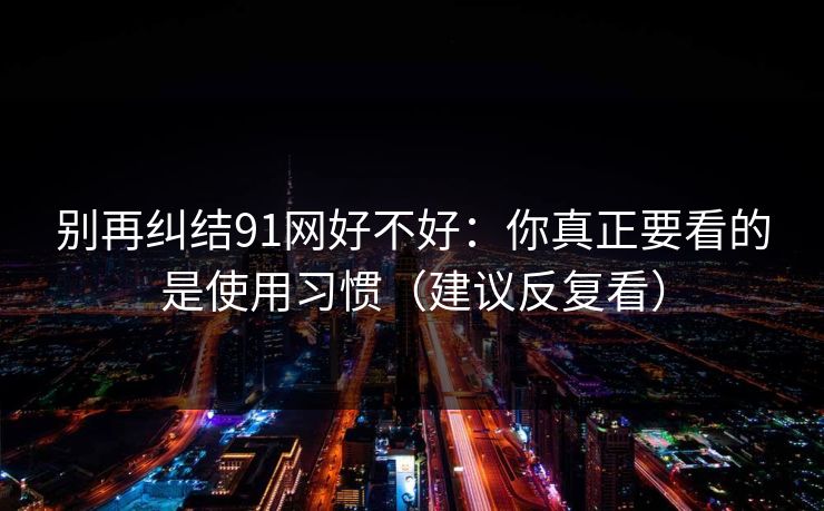别再纠结91网好不好：你真正要看的是使用习惯（建议反复看）