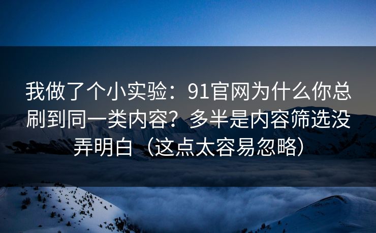 我做了个小实验：91官网为什么你总刷到同一类内容？多半是内容筛选没弄明白（这点太容易忽略）