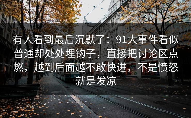 有人看到最后沉默了：91大事件看似普通却处处埋钩子，直接把讨论区点燃，越到后面越不敢快进，不是愤怒就是发凉